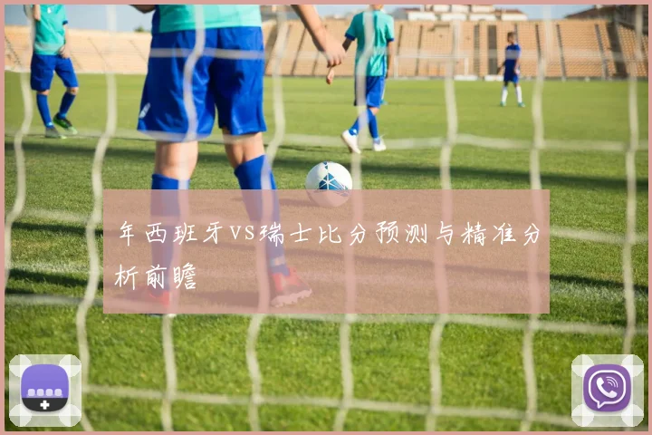 年西班牙vs瑞士比分预测与精准分析前瞻