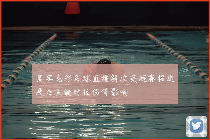 奥客竞彩足球直播解读英超赛程进展与关键对位伤停影响