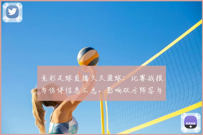 竞彩足球直播天天盈球:比赛战报与伤停信息汇总,影响双方阵容与投注参考