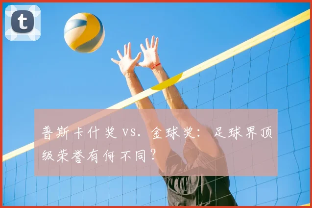 普斯卡什奖 vs. 金球奖：足球界顶级荣誉有何不同？