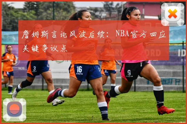 詹姆斯言论风波后续：NBA官方回应关键争议点