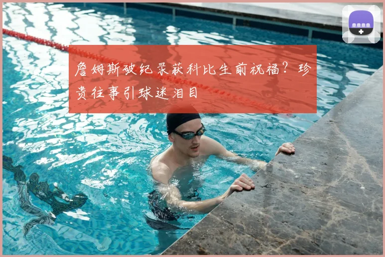 詹姆斯破纪录获科比生前祝福？珍贵往事引球迷泪目