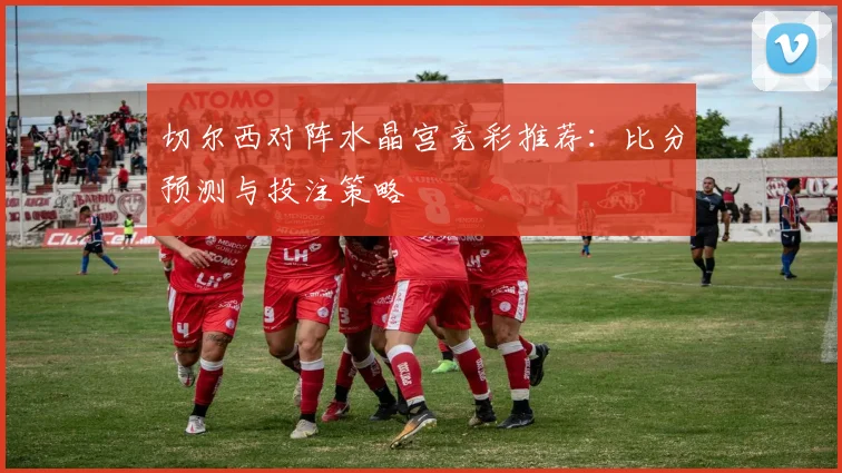 切尔西对阵水晶宫竞彩推荐：比分预测与投注策略