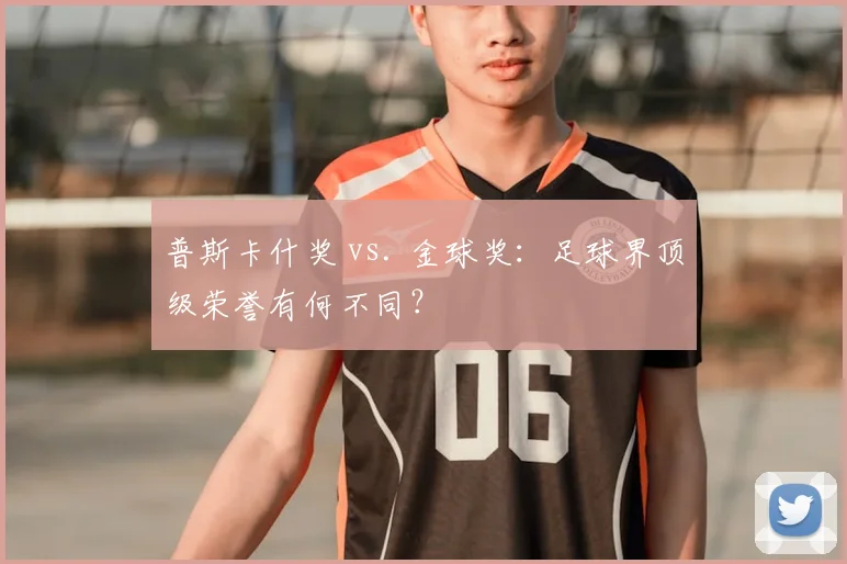 普斯卡什奖 vs. 金球奖：足球界顶级荣誉有何不同？