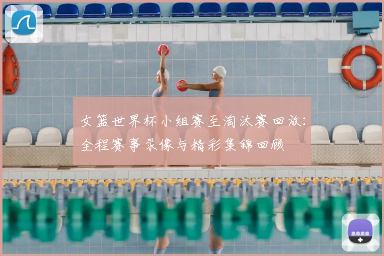 女篮世界杯小组赛至淘汰赛回放：全程赛事录像与精彩集锦回顾