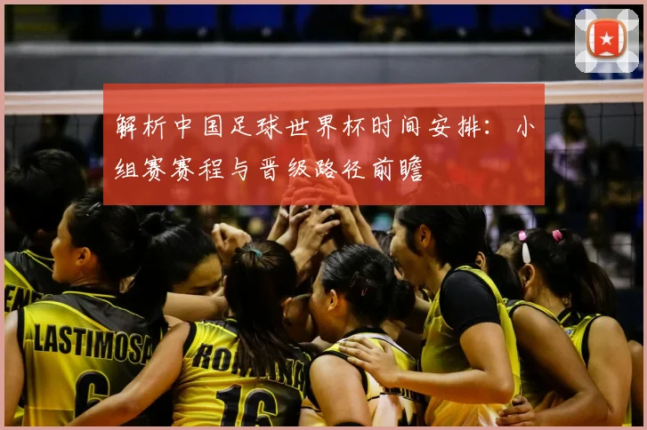 解析中国足球世界杯时间安排：小组赛赛程与晋级路径前瞻