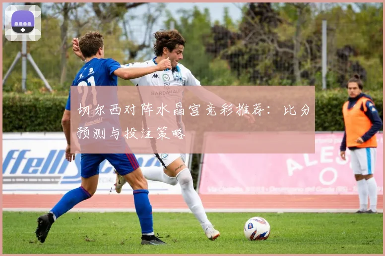 切尔西对阵水晶宫竞彩推荐：比分预测与投注策略