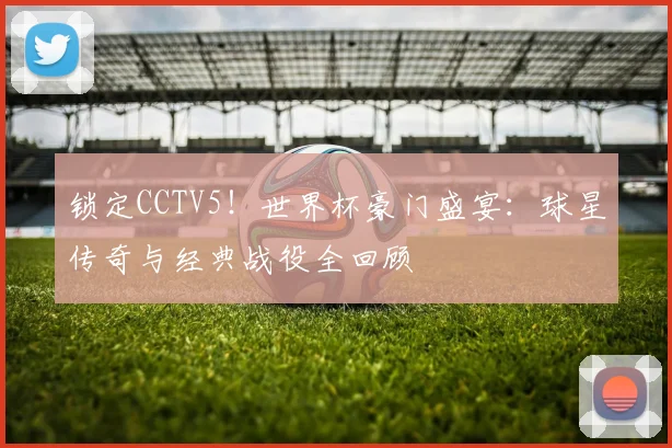 锁定CCTV5!世界杯豪门盛宴:球星传奇与经典战役全回顾