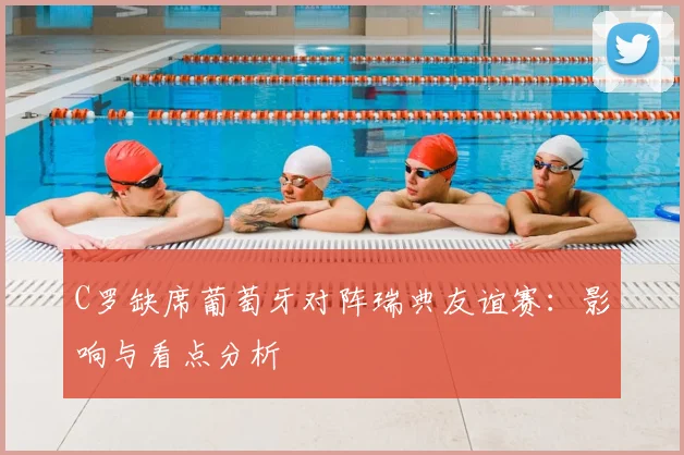 C罗缺席葡萄牙对阵瑞典友谊赛：影响与看点分析