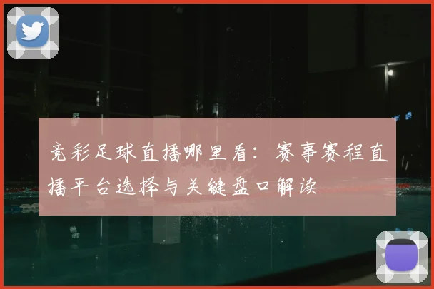 竞彩足球直播哪里看:赛事赛程直播平台选择与关键盘口解读