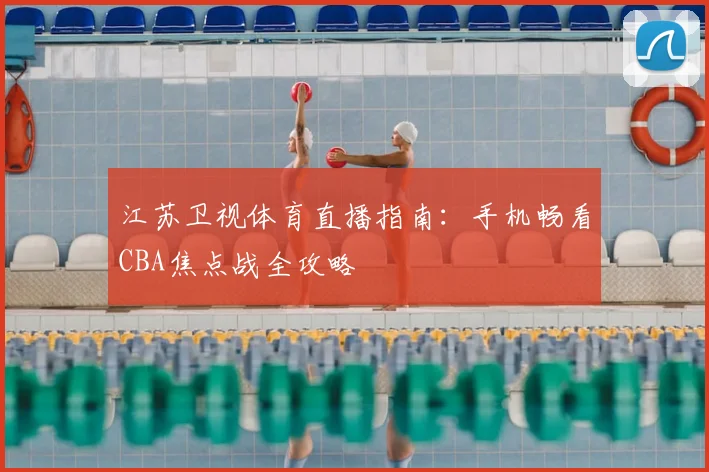 江苏卫视体育直播指南：手机畅看CBA焦点战全攻略