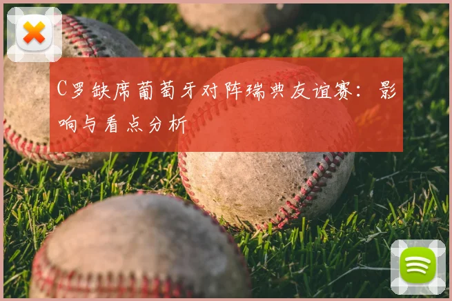 C罗缺席葡萄牙对阵瑞典友谊赛：影响与看点分析