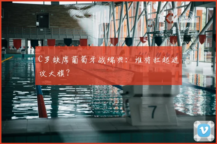 C罗缺席葡萄牙战瑞典：谁将扛起进攻大旗？