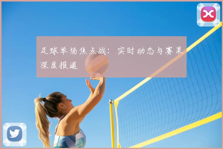 足球单场焦点战：实时动态与赛果深度报道
