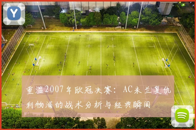 重温2007年欧冠决赛：AC米兰复仇利物浦的战术分析与经典瞬间