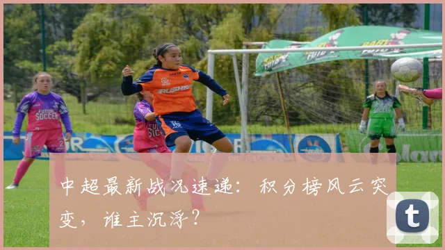 中超最新战况速递：积分榜风云突变，谁主沉浮？