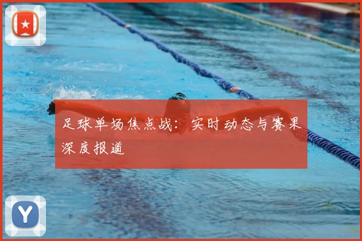 足球单场焦点战：实时动态与赛果深度报道
