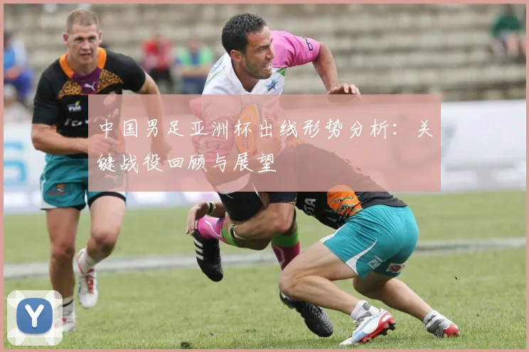 中国男足亚洲杯出线形势分析：关键战役回顾与展望