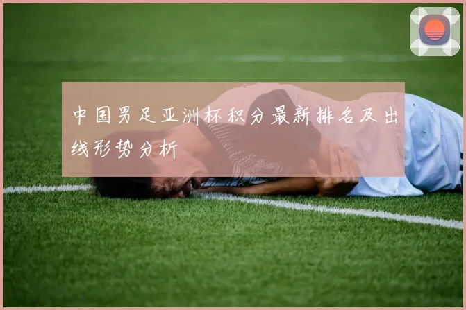 中国男足亚洲杯积分最新排名及出线形势分析