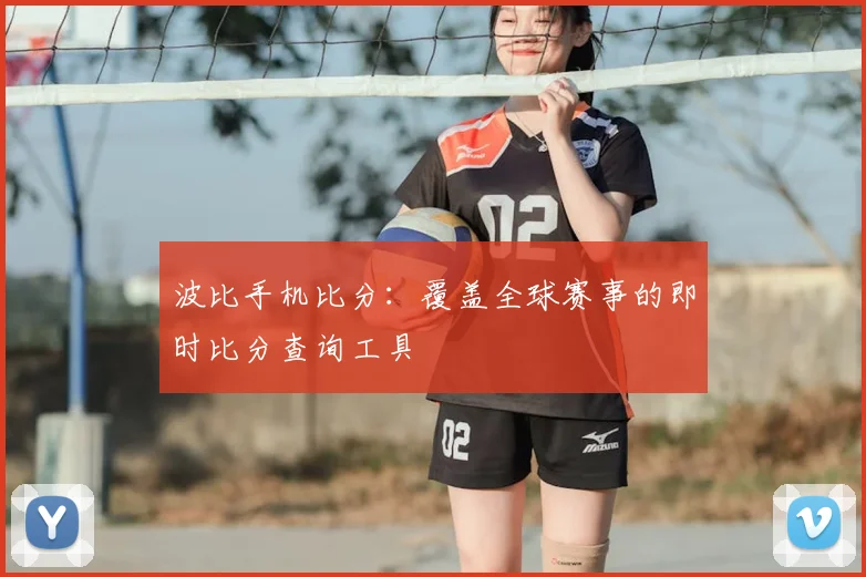 波比手机比分：覆盖全球赛事的即时比分查询工具