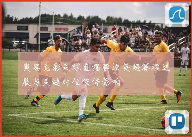 奥客竞彩足球直播解读英超赛程进展与关键对位伤停影响