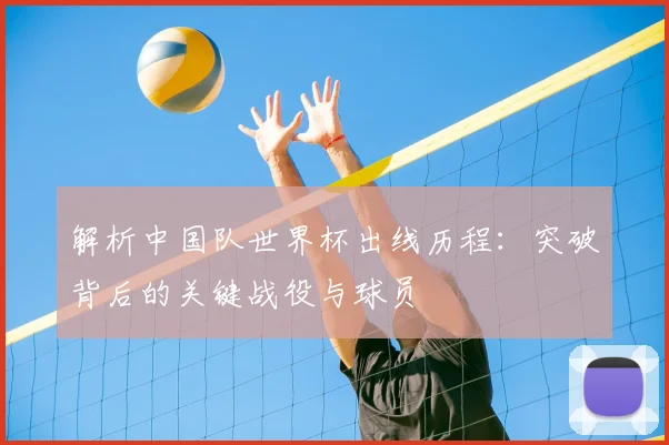 解析中国队世界杯出线历程：突破背后的关键战役与球员