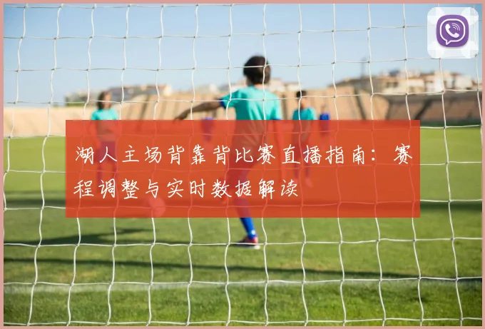 湖人主场背靠背比赛直播指南:赛程调整与实时数据解读