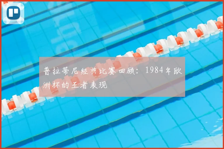 普拉蒂尼经典比赛回顾:1984年欧洲杯的王者表现