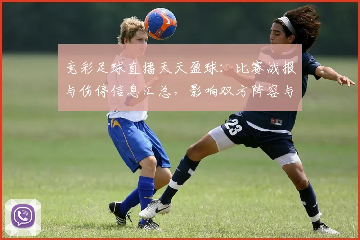 竞彩足球直播天天盈球:比赛战报与伤停信息汇总,影响双方阵容与投注参考