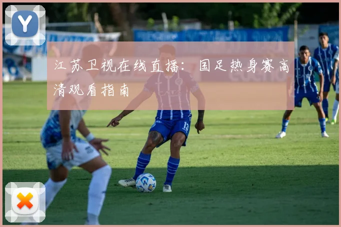 江苏卫视在线直播：国足热身赛高清观看指南