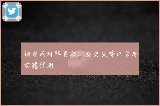 切尔西对阵曼联：历史交锋记录与前瞻预测