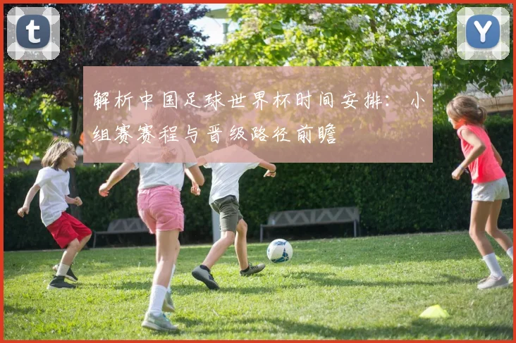 解析中国足球世界杯时间安排:小组赛赛程与晋级路径前瞻