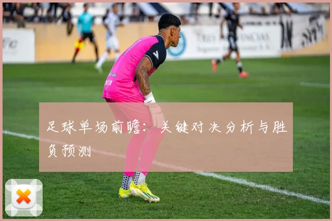 足球单场前瞻：关键对决分析与胜负预测