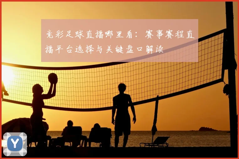 竞彩足球直播哪里看：赛事赛程直播平台选择与关键盘口解读