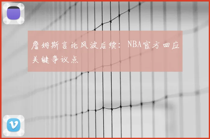 詹姆斯言论风波后续：NBA官方回应关键争议点
