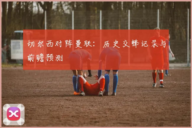 切尔西对阵曼联：历史交锋记录与前瞻预测