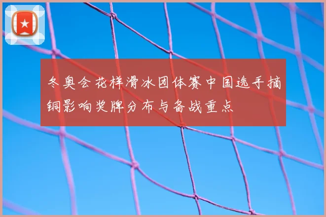 冬奥会花样滑冰团体赛中国选手摘铜影响奖牌分布与备战重点