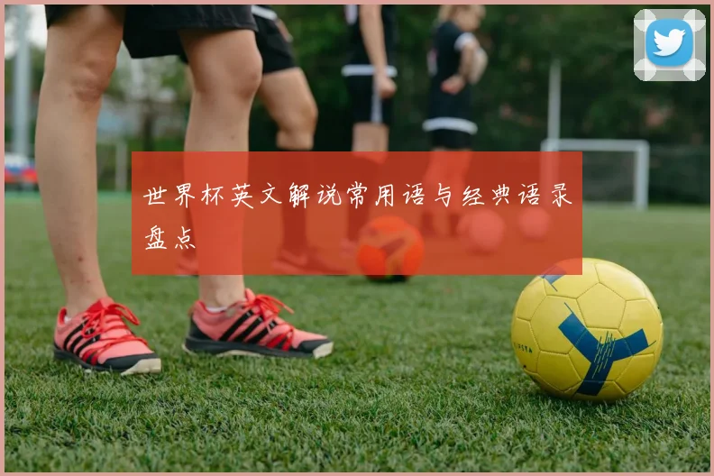 世界杯英文解说常用语与经典语录盘点