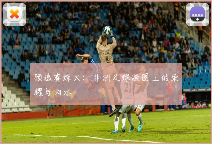 预选赛烽火：非洲足球版图上的荣耀与泪水