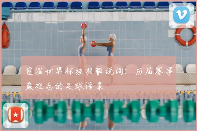 重温世界杯经典解说词：历届赛事最难忘的足球语录