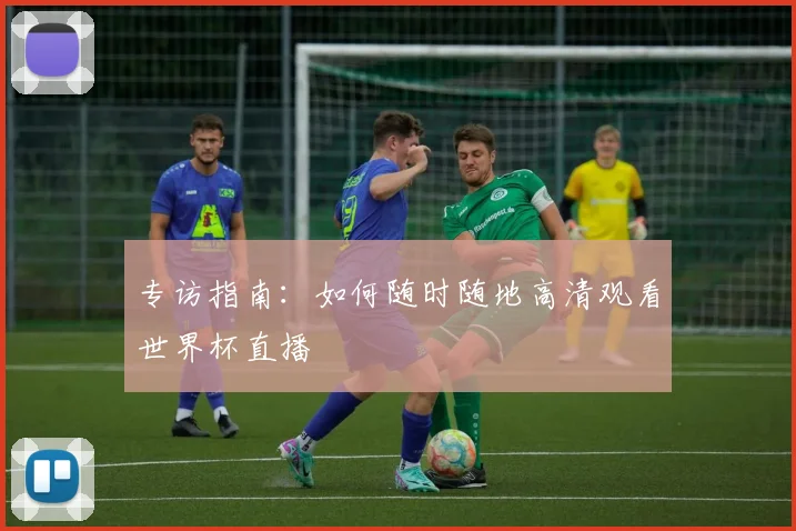 专访指南:如何随时随地高清观看世界杯直播