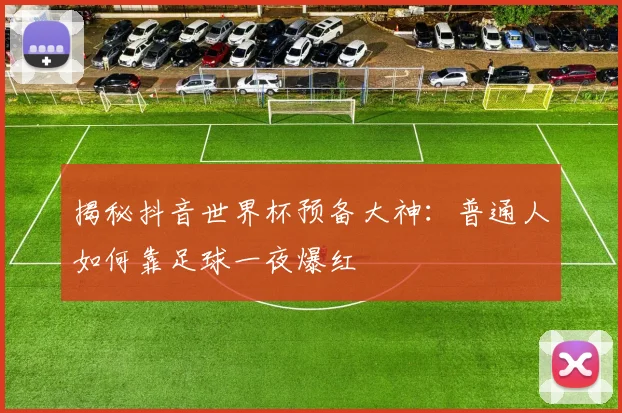 揭秘抖音世界杯预备大神：普通人如何靠足球一夜爆红
