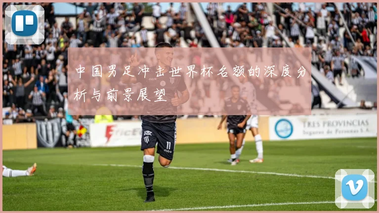 中国男足冲击世界杯名额的深度分析与前景展望