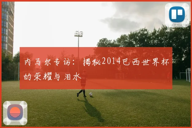 内马尔专访：揭秘2014巴西世界杯的荣耀与泪水