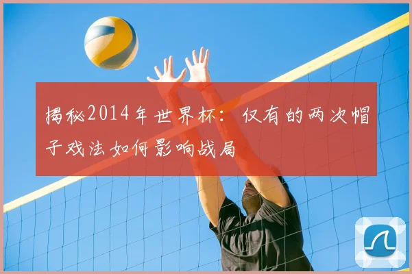 揭秘2014年世界杯：仅有的两次帽子戏法如何影响战局