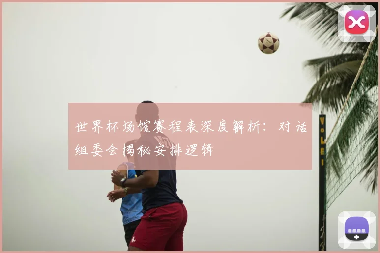 世界杯场馆赛程表深度解析:对话组委会揭秘安排逻辑