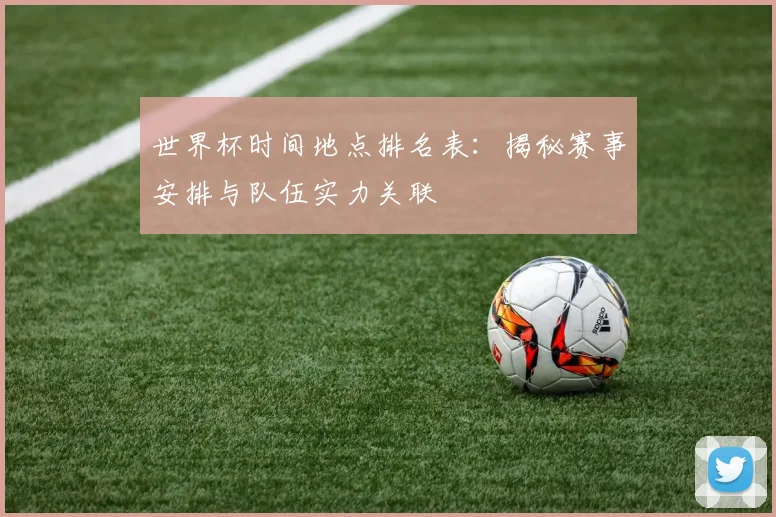 世界杯时间地点排名表：揭秘赛事安排与队伍实力关联