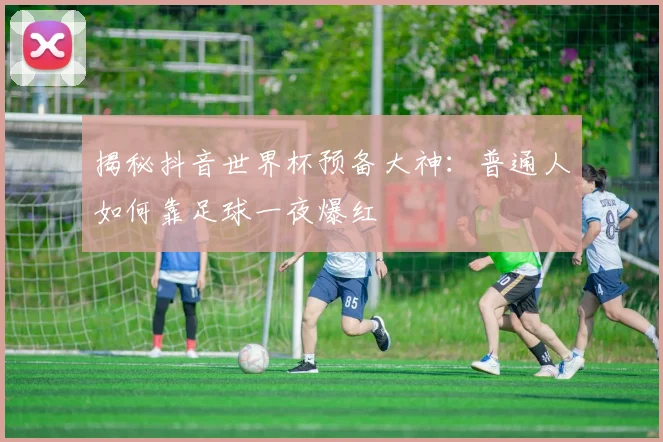 揭秘抖音世界杯预备大神：普通人如何靠足球一夜爆红