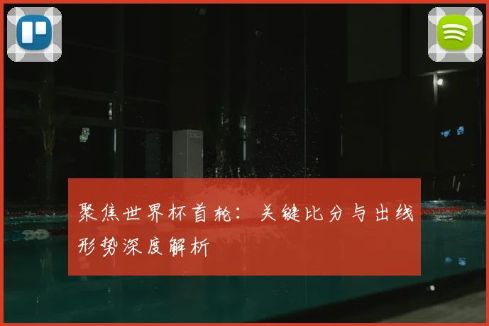聚焦世界杯首轮：关键比分与出线形势深度解析