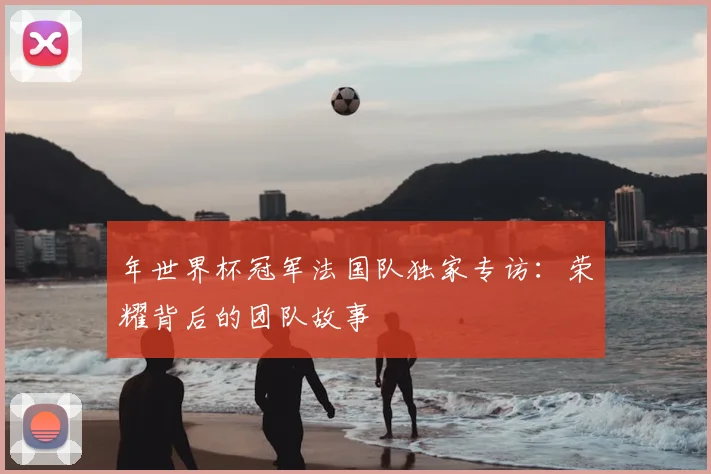 年世界杯冠军法国队独家专访：荣耀背后的团队故事
